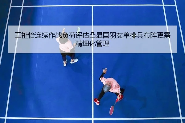 王祉怡连续作战负荷评估凸显国羽女单排兵布阵更需精细化管理